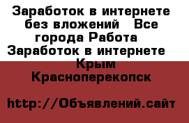 Заработок в интернете без вложений - Все города Работа » Заработок в интернете   . Крым,Красноперекопск